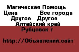 Магическая Помощь › Цена ­ 1 000 - Все города Другое » Другое   . Алтайский край,Рубцовск г.